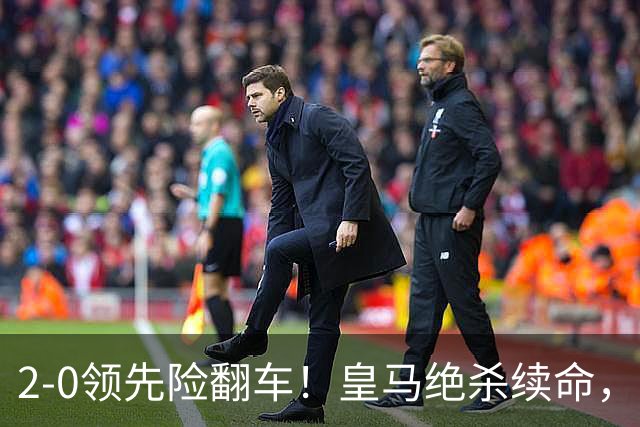 2-0领先险翻车！皇马绝杀续命，姆巴佩西甲通杀，穆帅保守留有隐患